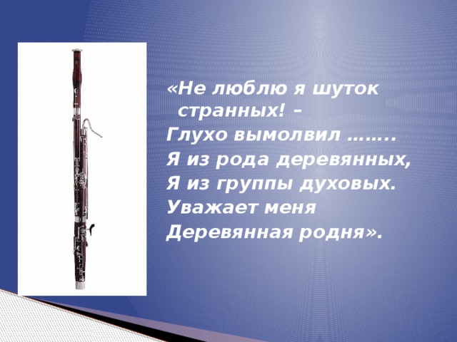 «Не люблю я шуток странных! – Глухо вымолвил …….. Я из рода деревянных, Я из группы духовых. Уважает меня Деревянная родня». 