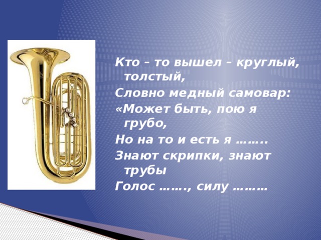 Кто – то вышел – круглый, толстый, Словно медный самовар: «Может быть, пою я грубо, Но на то и есть я …….. Знают скрипки, знают трубы Голос ……., силу ……… 