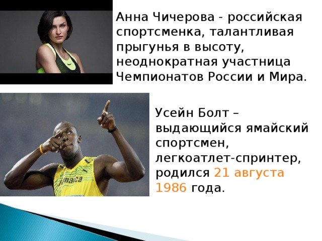 Анна Чичерова - российская спортсменка, талантливая прыгунья в высоту, неоднократная участница Чемпионатов России и Мира. Усейн Болт – выдающийся ямайский спортсмен, легкоатлет-спринтер, родился  21 августа   1986  года. 