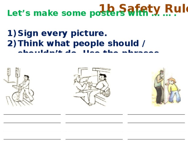 1b Safety Rules Let’s make some posters with … … .  Sign every picture. Think what people should / shouldn’t do. Use the phrases. 