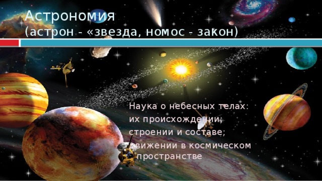Астрономия  (астрон - «звезда, номос - закон) Наука о небесных телах: их происхождении; строении и составе; движении в космическом пространстве  
