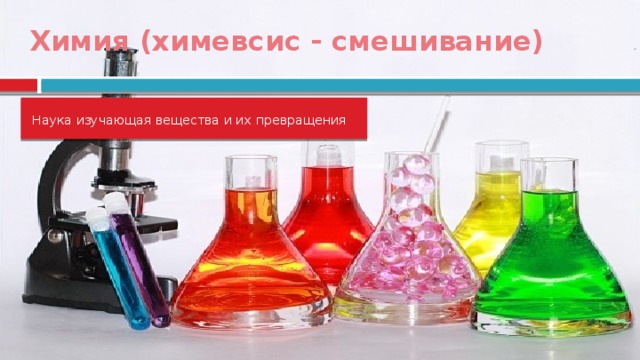 Химия (химевсис - смешивание) Наука изучающая вещества и их превращения  