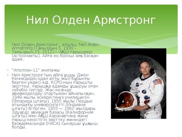 Нил Олден Армстронг Нил Олден Армстронг , ағылш. Neil Alden Armstrong ( Тамыздың 5, 1930 – Тамыздың 25, 2012)— АҚШ ғарышкері (астронавты). Айға ең бірінші аяқ басқан адам.  