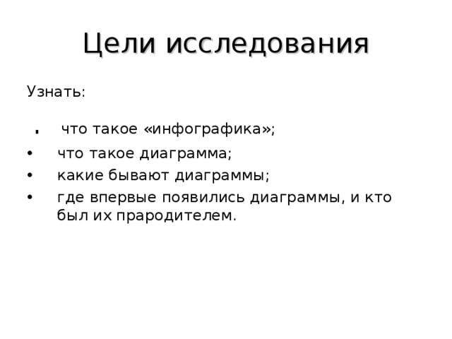 Цели исследования Узнать:  . что такое «инфографика»; что такое диаграмма; какие бывают диаграммы; где впервые появились диаграммы, и кто был их прародителем.  