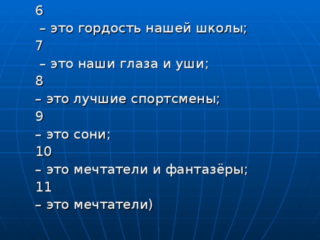 6 – это гордость нашей школы; 7 – это наши глаза и уши; 8 – это лучшие спортсмены; 9 – это сони; 10 – это мечтатели и фантазёры; 11 – это мечтатели) 