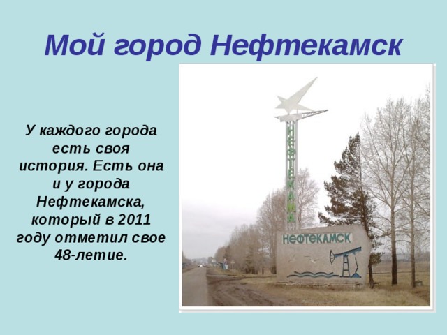 Мой город Нефтекамск У каждого города есть своя история. Есть она и у города Нефтекамска, который в 2011 году отметил свое 48-летие. 