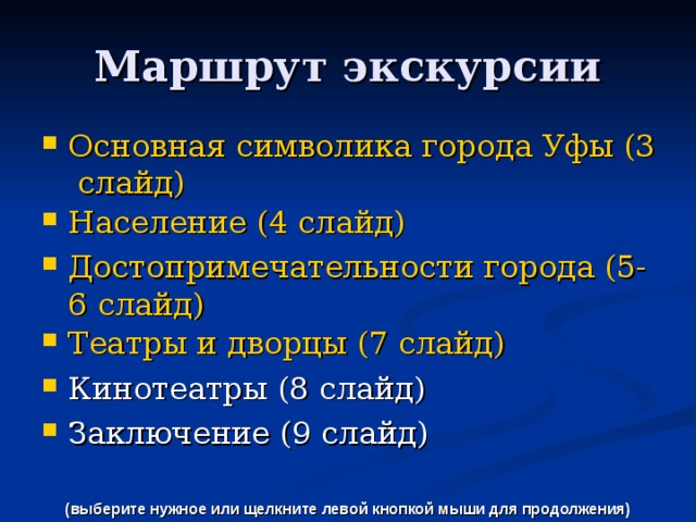 Маршрут экскурсии Основная символика города Уфы (3 слайд) Население (4 слайд) Достопримечательности города (5-6 слайд) Театры и дворцы (7 слайд) Кинотеатры (8 слайд) Заключение (9 слайд) (выберите нужное или щелкните левой кнопкой мыши для продолжения) 