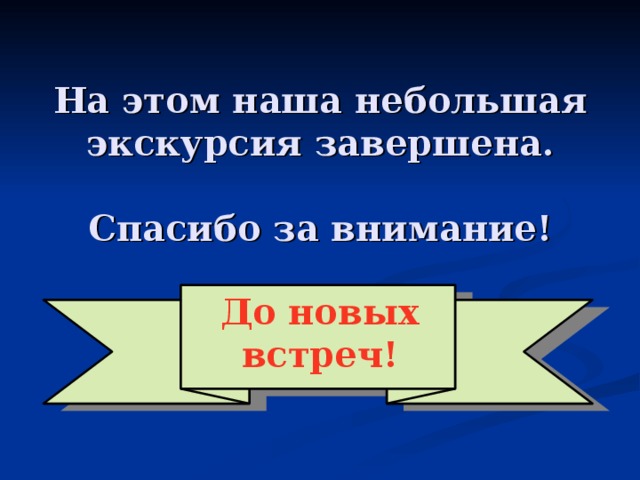   На этом наша небольшая экскурсия завершена.   Спасибо за внимание! До новых встреч! 