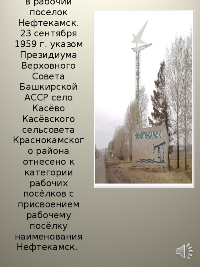 1959 г. превращается в рабочий поселок Нефтекамск. 23 сентября 1959 г. указом Президиума Верховного Совета Башкирской АССР село Касёво Касёвского сельсовета Краснокамского района отнесено к категории рабочих посёлков с присвоением рабочему посёлку наименования Нефтекамск.    