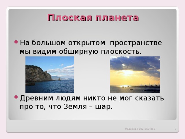 Плоская планета   На большом открытом пространстве мы видим обширную плоскость. Древним людям никто не мог сказать про то, что Земля – шар.  Федорова 102-350-859 