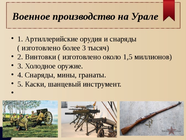  Военное производство на Урале 1. Артиллерийские орудия и снаряды ( изготовлено более 3 тысяч) 2. Винтовки ( изготовлено около 1,5 миллионов) 3. Холодное оружие. 4. Снаряды, мины, гранаты. 5. Каски, шанцевый инструмент. 