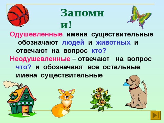 Запомни! Одушевленные имена существительные обозначают людей и животных и отвечают на вопрос кто? Неодушевленные – отвечают на вопрос что? и обозначают все остальные имена существительные  