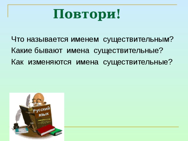 Русский  язык Повтори! Что называется именем существительным? Какие бывают имена существительные? Как изменяются имена существительные? 