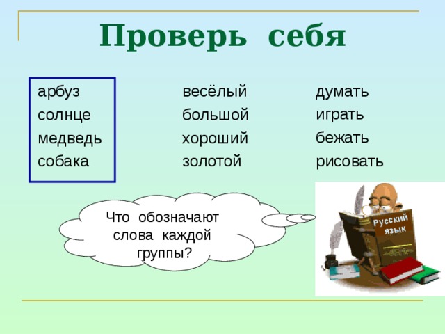 Русский  язык Проверь себя арбуз солнце медведь собака думать играть бежать рисовать весёлый большой хороший золотой Что обозначают слова каждой группы? 