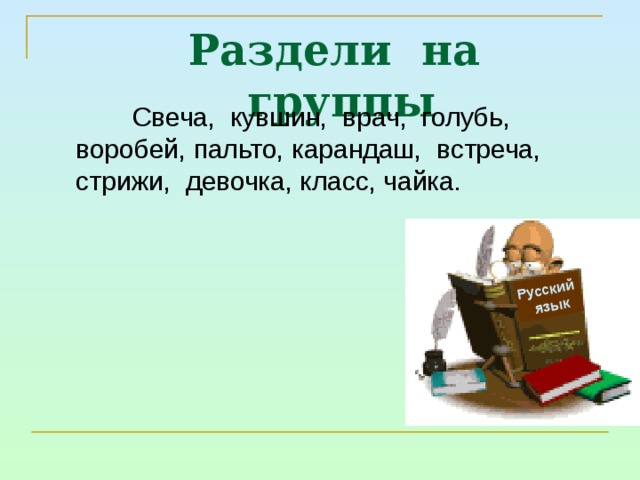 Русский  язык Раздели на группы Свеча, кувшин, врач, голубь, воробей, пальто, карандаш, встреча, стрижи, девочка, класс, чайка. 