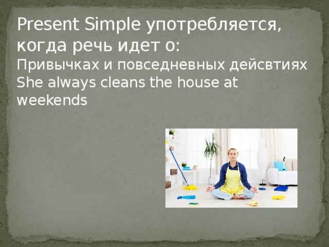 Present Simple употребляется, когда речь идет о:  Привычках и повседневных дейсвтиях  She always cleans the house at weekends 