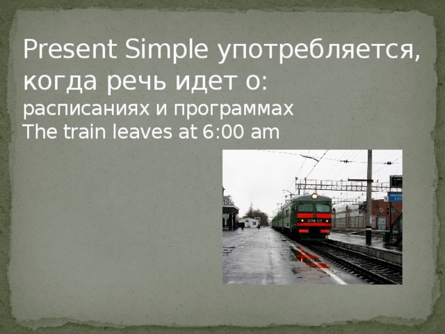 Present Simple употребляется, когда речь идет о:  расписаниях и программах  The train leaves at 6:00 am 