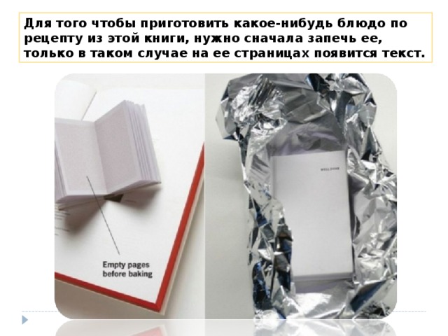 Для того чтобы приготовить какое-нибудь блюдо по рецепту из этой книги, нужно сначала запечь ее, только в таком случае на ее страницах появится текст. 