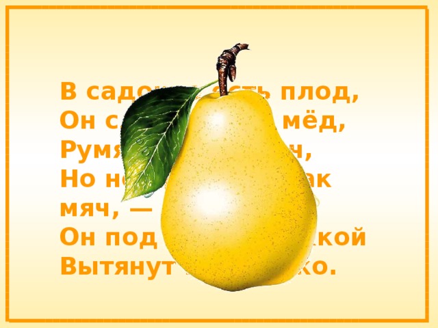 В садочке есть плод, Он сладок, как мёд, Румян, как калач, Но не круглый, как мяч, — Он под самой ножкой Вытянут немножко. 