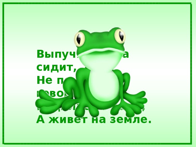 Выпучив глаза сидит,  Не по-русски говорит,  Родилась в воде,  А живёт на земле.  