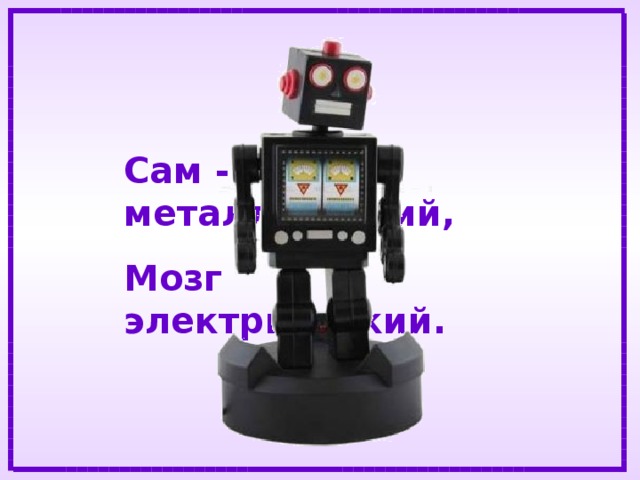 Сам - металлический, Мозг электрический. 