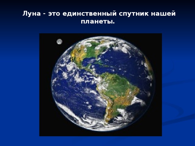 Луна - это единственный спутник нашей планеты.  Луна вращается вокруг Земли по  своей собственной (эллипсовидной) орбите. Полный круг вокруг Земли Луна делает за 29,5 дней. 