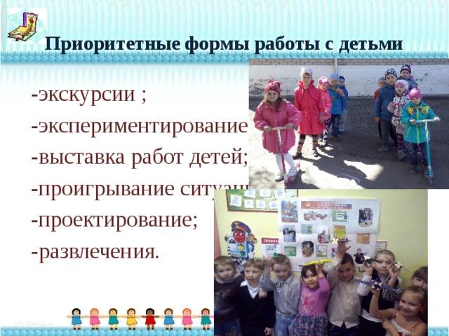 Приоритетные формы работы с детьми -экскурсии ; -экспериментирование; -выставка работ детей; -проигрывание ситуаций; -проектирование; -развлечения. 