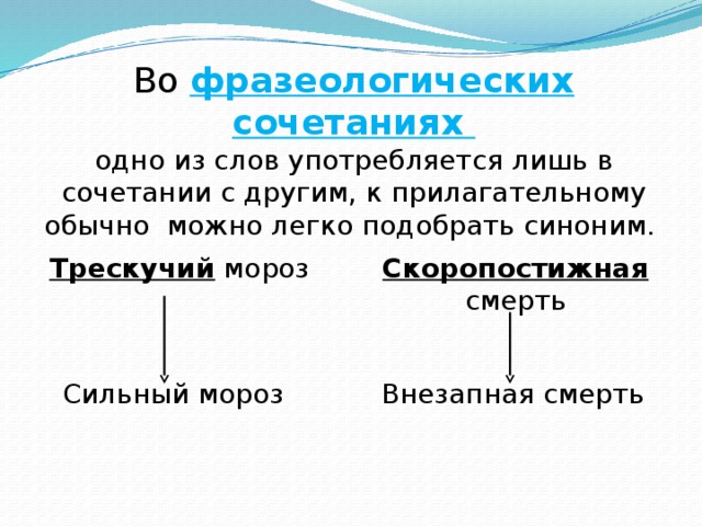 Во фразеологических сочетаниях одно из слов употребляется лишь в сочетании с другим, к прилагательному обычно можно легко подобрать синоним. Трескучий мороз Скоропостижная смерть Сильный мороз Внезапная смерть