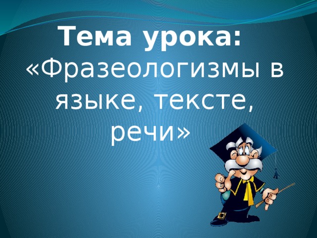 Тема урока: «Фразеологизмы в языке, тексте, речи»