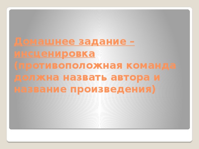 Домашнее задание – инсценировка (противоположная команда должна назвать автора и название произведения)   