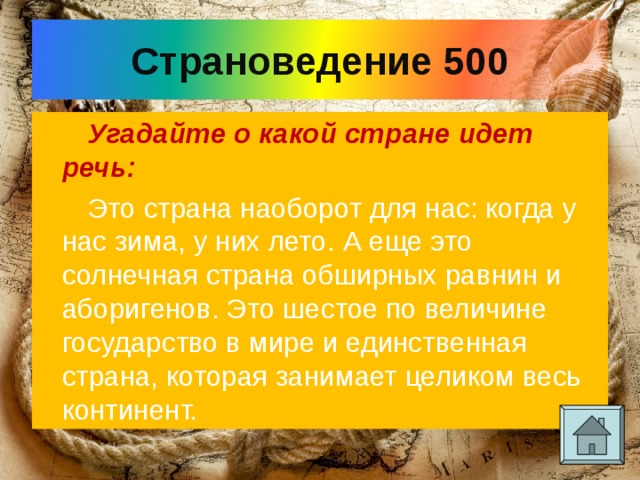 Страноведение 500 Угадайте о какой стране идет речь: Это страна наоборот для нас: когда у нас зима, у них лето. А еще это солнечная страна обширных равнин и аборигенов. Это шестое по величине государство в мире и единственная страна, которая занимает целиком весь континент. 