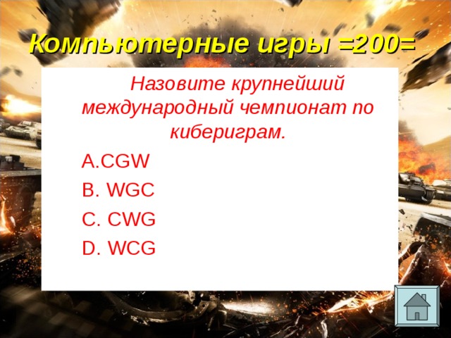 Компьютерные игры =200= Назовите крупнейший международный чемпионат по кибериграм. CGW   WGC   CWG   WCG 
