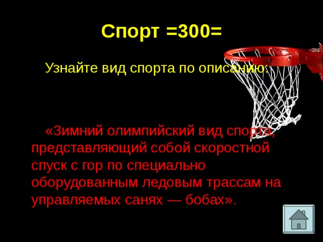 Спорт =300= Узнайте вид спорта по описанию: «Зимний олимпийский вид спорта, представляющий собой скоростной спуск с гор по специально оборудованным ледовым трассам на управляемых санях — бобах». 