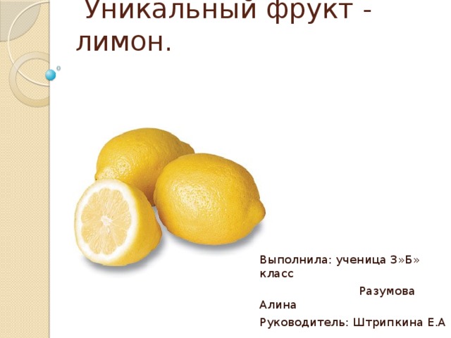  Уникальный фрукт - лимон.    Выполнила: ученица 3»Б» класс  Разумова Алина Руководитель: Штрипкина Е.А 