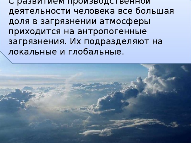 С развитием производственной деятельности человека все большая доля в загрязнении атмосферы приходится на антропогенные загрязнения. Их подразделяют на локальные и глобальные. 