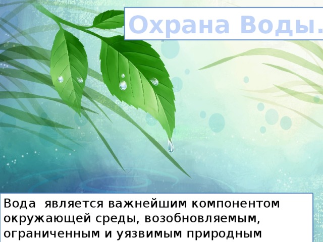 Охрана Воды. Вода является важнейшим компонентом окружающей среды, возобновляемым, ограниченным и уязвимым природным ресурсом. 