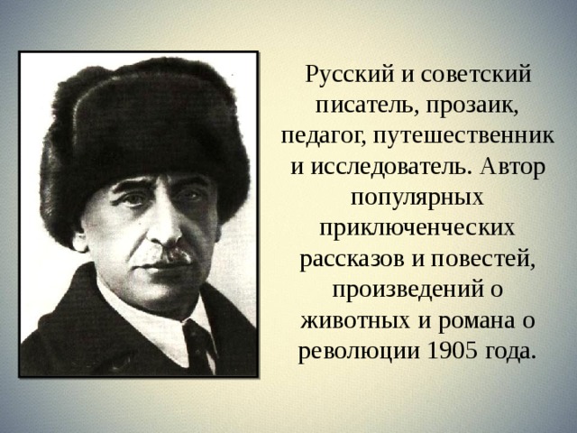 Русский и советский писатель, прозаик,  педагог, путешественник и исследователь. Автор популярных приключенческих рассказов и повестей, произведений о животных и романа о революции 1905 года. 