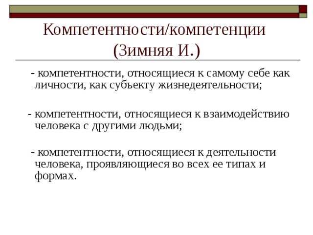 Компетентности/компетенции (Зимняя И.)  - компетентности, относящиеся к самому себе как личности, как субъекту жизнедеятельности;    - компетентности, относящиеся к взаимодействию человека с другими людьми;    - компетентности, относящиеся к деятельности человека, проявляющиеся во всех ее типах и формах.    