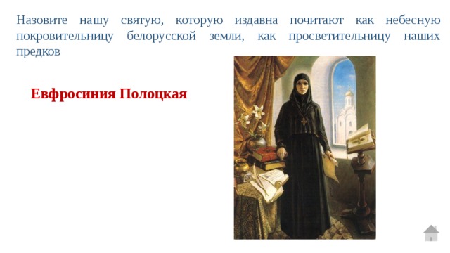 Назовите нашу святую, которую издавна почитают как небесную покровительницу белорусской земли, как просветительницу наших предков Евфросиния Полоцкая 