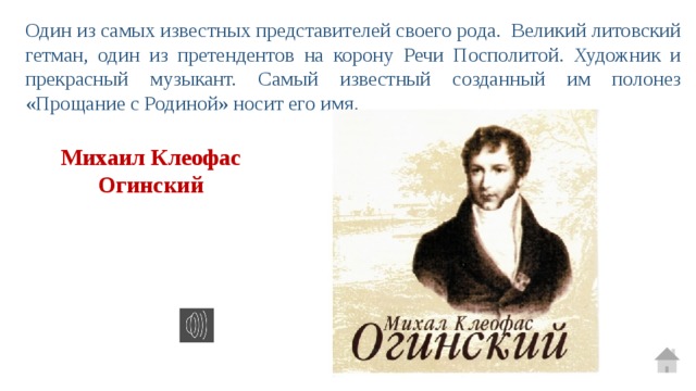 Один из самых известных представителей своего рода. Великий литовский гетман, один из претендентов на корону Речи Посполитой. Художник и прекрасный музыкант. Самый известный созданный им полонез «Прощание с Родиной» носит его имя. Михаил Клеофас Огинский 