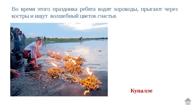 Во время этого праздника ребята водят хороводы, прыгают через костры и ищут волшебный цветок счастья. Купалле 
