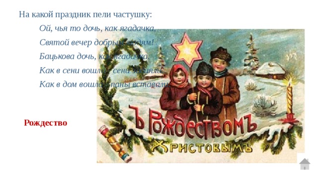 На какой праздник пели частушку: Ой, чья то дочь, как ягадачка, Святой вечер добрым людям! Бацькова дочь, как ягадачка. Как в сени вошла - сени засияли. Как в дом вошла - паны вставали .  Рождество 