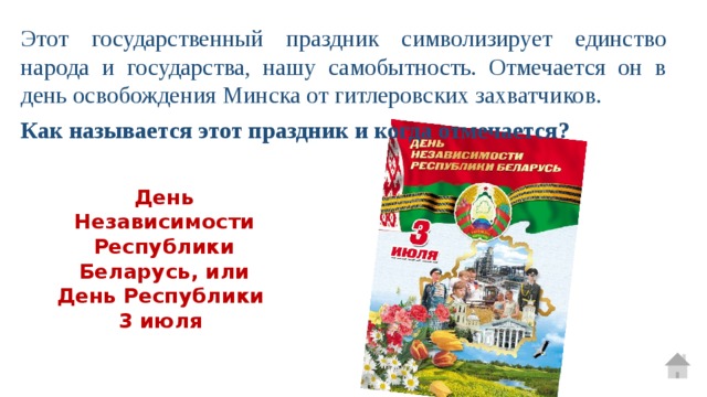 Этот государственный праздник символизирует единство народа и государства, нашу самобытность. Отмечается он в день освобождения Минска от гитлеровских захватчиков. Как называется этот праздник и когда отмечается? День Независимости Республики Беларусь, или День Республики 3 июля 