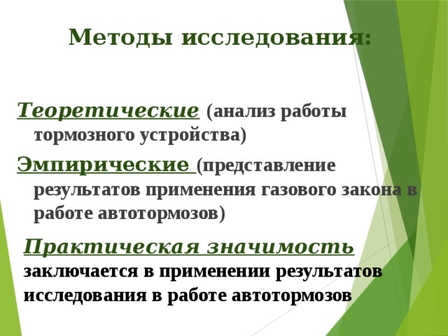 Методы исследования:    Теоретические  (анализ работы тормозного устройства) Эмпирические (представление результатов применения газового закона в работе автотормозов) Практическая значимость заключается в применении результатов исследования в работе автотормозов   