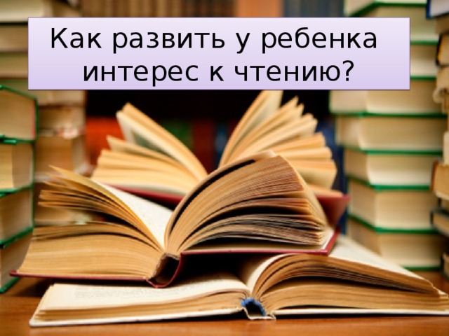 Как развить у ребенка  интерес к чтению? 