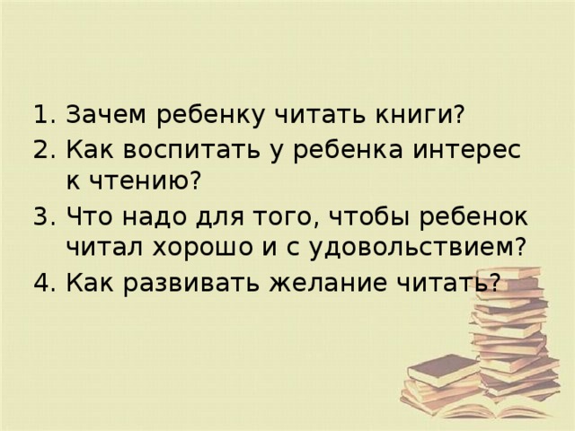 Зачем ребенку читать книги? Как воспитать у ребенка интерес к чтению?  Что надо для того, чтобы ребенок читал хорошо и с удовольствием?  Как развивать желание читать?  
