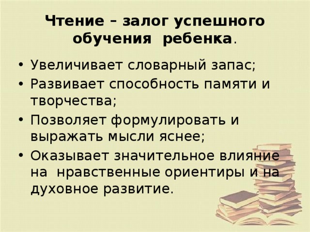 Чтение – залог успешного обучения  ребенка . Увеличивает словарный запас; Развивает способность памяти и творчества; Позволяет формулировать и выражать мысли яснее; Оказывает значительное влияние на нравственные ориентиры и на духовное развитие. 