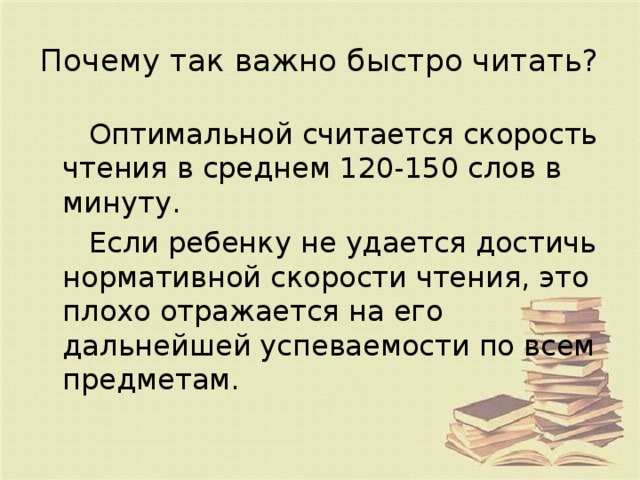 Почему так важно быстро читать? Оптимальной считается скорость чтения в среднем 120-150 слов в минуту. Если ребенку не удается достичь нормативной скорости чтения, это плохо отражается на его дальнейшей успеваемости по всем предметам. 