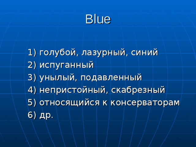 Blue   1) голубой, лазурный, синий   2) испуганный   3) унылый, подавленный   4) непристойный, скабрезный   5) относящийся к консерваторам   6) др.     1) голубой, лазурный, синий   2) испуганный   3) унылый, подавленный   4) непристойный, скабрезный   5) относящийся к консерваторам   6) др. 