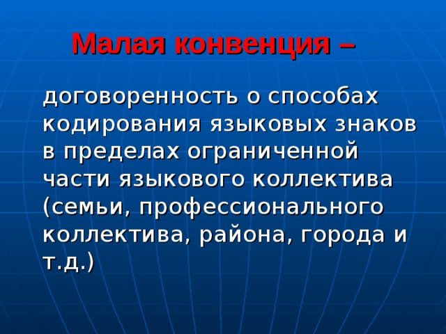  Малая конвенция –  договоренность о способах кодирования языковых знаков в пределах ограниченной части языкового коллектива (семьи, профессионального коллектива, района, города и т.д.) 